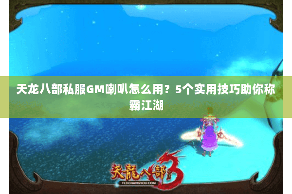 天龙八部私服GM喇叭怎么用？5个实用技巧助你称霸江湖