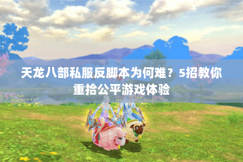 天龙八部私服反脚本为何难？5招教你重拾公平游戏体验