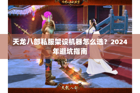 天龙八部私服架设机器怎么选？2024年避坑指南