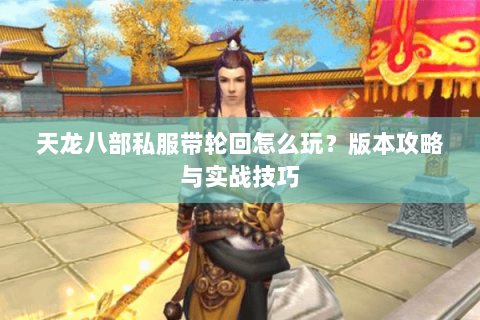天龙八部私服带轮回怎么玩？版本攻略与实战技巧