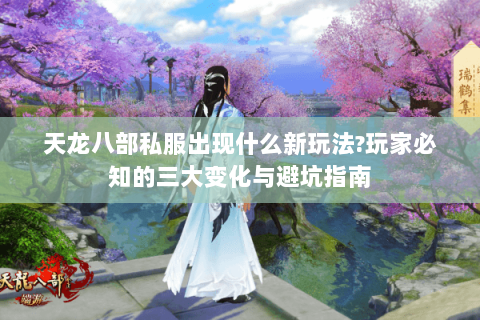 天龙八部私服出现什么新玩法?玩家必知的三大变化与避坑指南