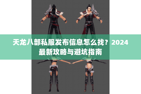 天龙八部私服发布信息怎么找？2024最新攻略与避坑指南