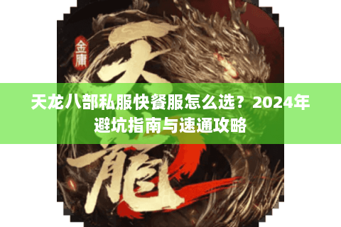 天龙八部私服快餐服怎么选？2024年避坑指南与速通攻略