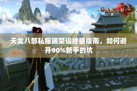 天龙八部私服端架设终极指南，如何避开90%新手的坑