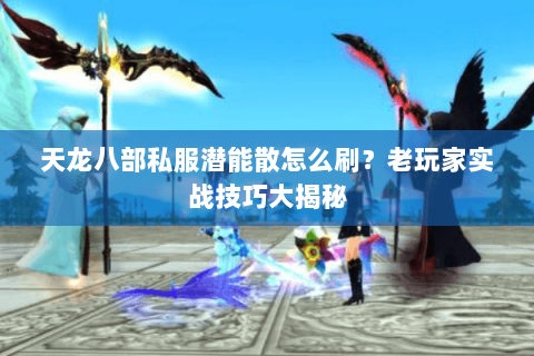 天龙八部私服潜能散怎么刷？老玩家实战技巧大揭秘