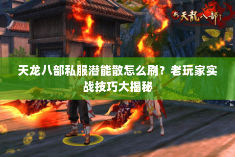 天龙八部私服潜能散怎么刷？老玩家实战技巧大揭秘