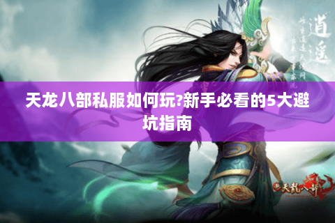 天龙八部私服如何玩?新手必看的5大避坑指南