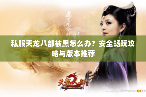私服天龙八部被黑怎么办？安全畅玩攻略与版本推荐