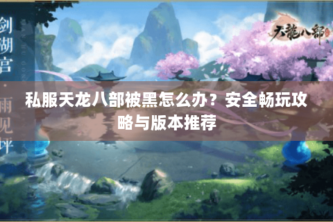 私服天龙八部被黑怎么办？安全畅玩攻略与版本推荐