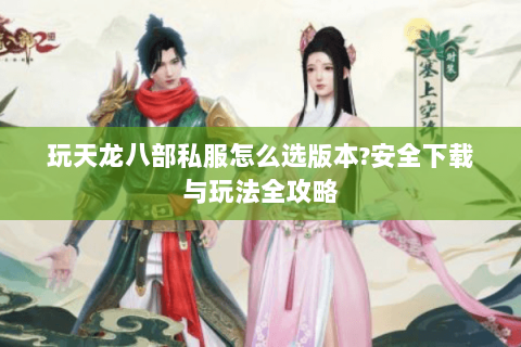 玩天龙八部私服怎么选版本?安全下载与玩法全攻略