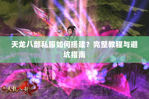 天龙八部私服如何搭建？完整教程与避坑指南
