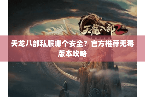 天龙八部私服哪个安全？官方推荐无毒版本攻略