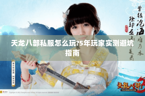 天龙八部私服怎么玩?5年玩家实测避坑指南