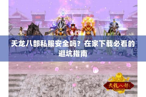 天龙八部私服安全吗？在家下载必看的避坑指南
