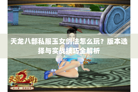 天龙八部私服玉女剑法怎么玩？版本选择与实战技巧全解析