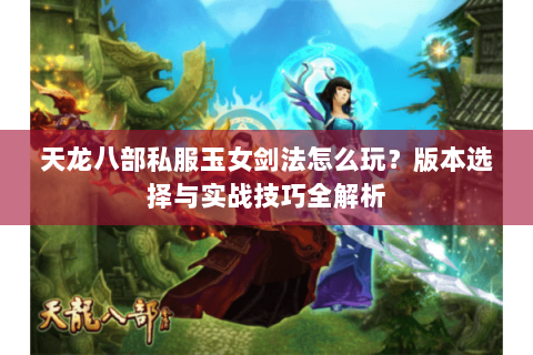 天龙八部私服玉女剑法怎么玩？版本选择与实战技巧全解析