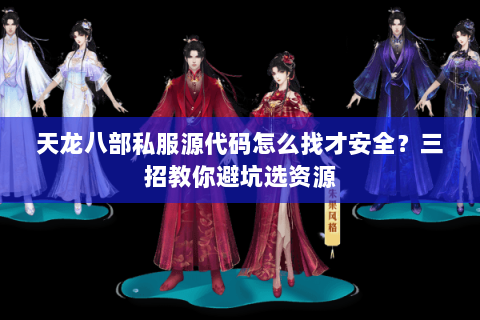 天龙八部私服源代码怎么找才安全？三招教你避坑选资源
