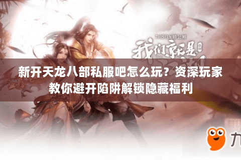 新开天龙八部私服吧怎么玩？资深玩家教你避开陷阱解锁隐藏福利