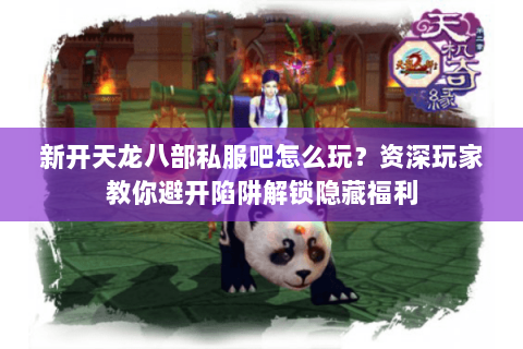 新开天龙八部私服吧怎么玩？资深玩家教你避开陷阱解锁隐藏福利