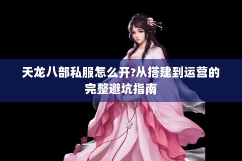 天龙八部私服怎么开?从搭建到运营的完整避坑指南