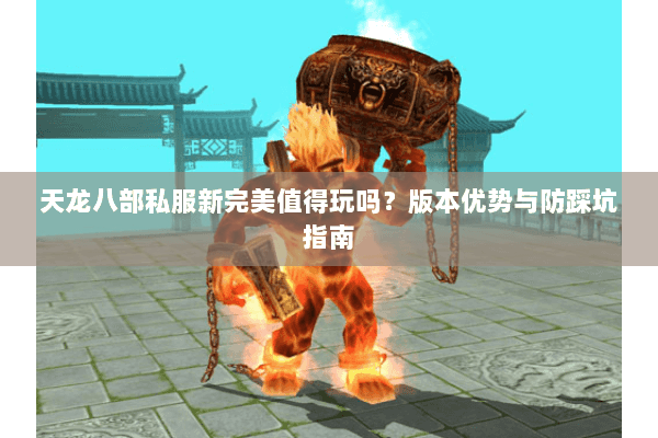 天龙八部私服新完美值得玩吗？版本优势与防踩坑指南