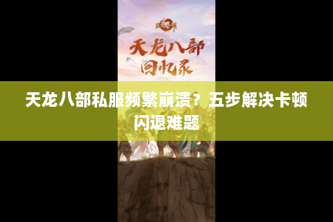 天龙八部私服频繁崩溃？五步解决卡顿闪退难题