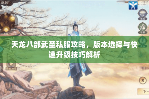 天龙八部武圣私服攻略，版本选择与快速升级技巧解析