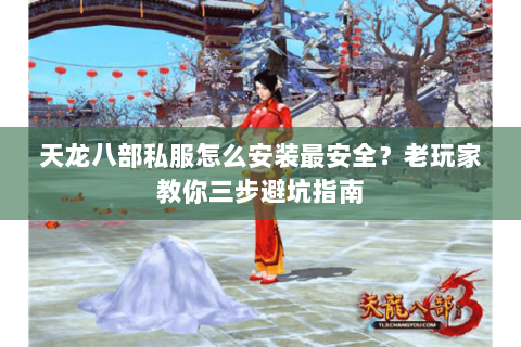 天龙八部私服怎么安装最安全？老玩家教你三步避坑指南