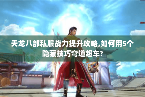 天龙八部私服战力提升攻略，如何用5个隐藏技巧弯道超车？