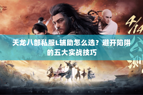 天龙八部私服L辅助怎么选？避开陷阱的五大实战技巧
