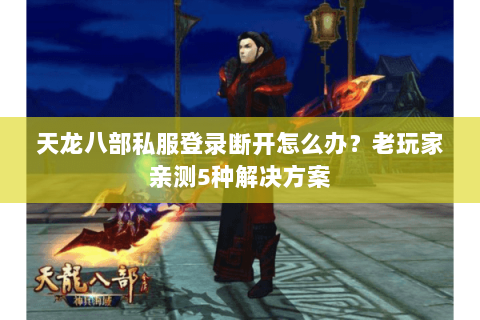 天龙八部私服登录断开怎么办？老玩家亲测5种解决方案