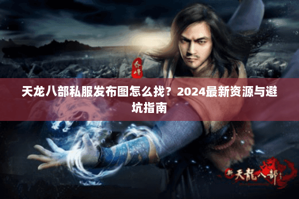 天龙八部私服发布图怎么找？2024最新资源与避坑指南