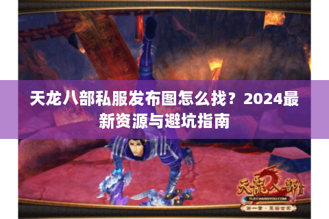天龙八部私服发布图怎么找？2024最新资源与避坑指南