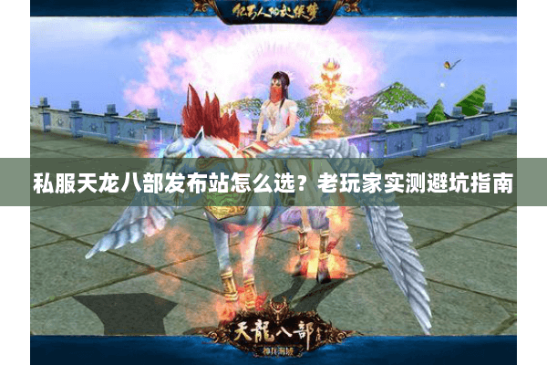 私服天龙八部发布站怎么选？老玩家实测避坑指南