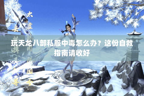 玩天龙八部私服中毒怎么办？这份自救指南请收好