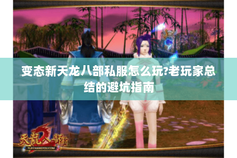 变态新天龙八部私服怎么玩?老玩家总结的避坑指南