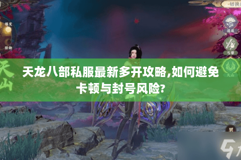 天龙八部私服最新多开攻略,如何避免卡顿与封号风险?