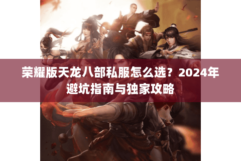 荣耀版天龙八部私服怎么选？2024年避坑指南与独家攻略