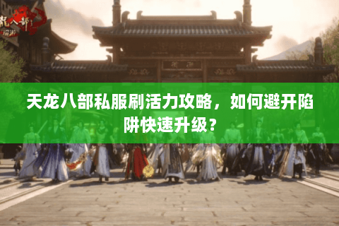 天龙八部私服刷活力攻略，如何避开陷阱快速升级？