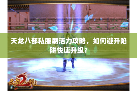 天龙八部私服刷活力攻略，如何避开陷阱快速升级？