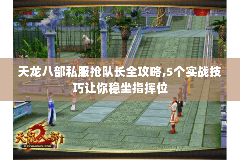 天龙八部私服抢队长全攻略，5个实战技巧让你稳坐指挥位