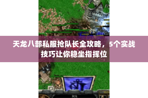 天龙八部私服抢队长全攻略，5个实战技巧让你稳坐指挥位
