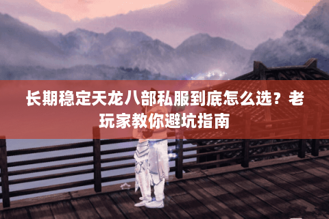 长期稳定天龙八部私服到底怎么选？老玩家教你避坑指南