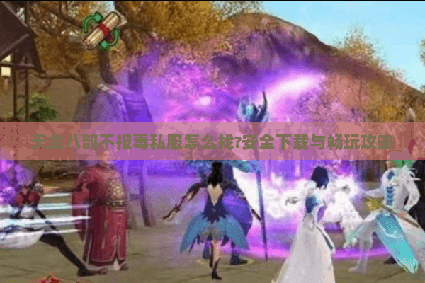 天龙八部不报毒私服怎么找?安全下载与畅玩攻略