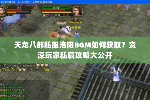 天龙八部私服洛阳BGM如何获取？资深玩家私藏攻略大公开