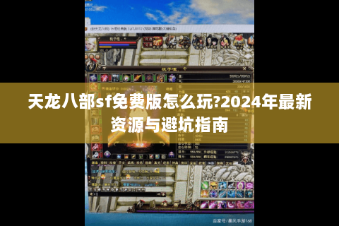 天龙八部sf免费版怎么玩?2024年最新资源与避坑指南