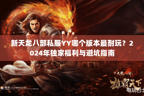 新天龙八部私服YY哪个版本最耐玩？2024年独家福利与避坑指南