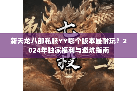 新天龙八部私服YY哪个版本最耐玩？2024年独家福利与避坑指南