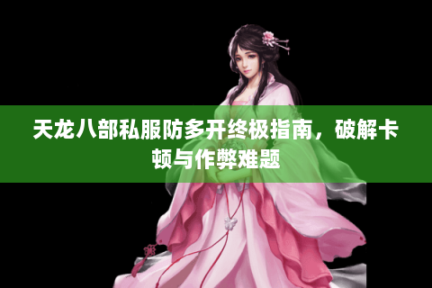 天龙八部私服防多开终极指南，破解卡顿与作弊难题