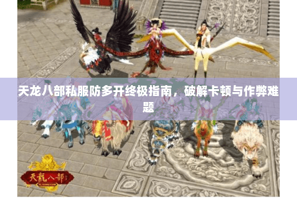 天龙八部私服防多开终极指南，破解卡顿与作弊难题